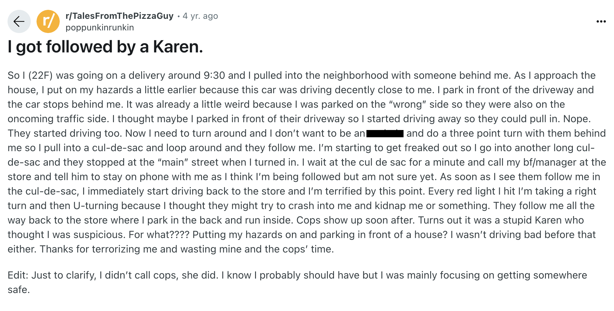 document - rTalesFromThePizzaGuy 4 yr. ago poppunkinrunkin I got ed by a Karen. So I 22F was going on a delivery around and I pulled into the neighborhood with someone behind me. As I approach the house, I put on my hazards a little earlier because this c